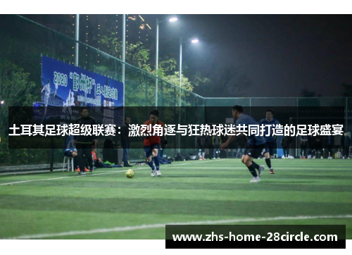 土耳其足球超级联赛:激烈角逐与狂热球迷共同打造的足球盛宴 土耳其足球超级联赛:激烈角逐与狂热球迷共同打造的足球盛宴
