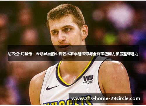 尼古拉·约基奇:天赋异禀的中锋艺术家卓越传球与全能策应能力彰显篮球魅力 尼古拉·约基奇:天赋异禀的中锋艺术家卓越传球与全能策应能力彰显篮球魅力