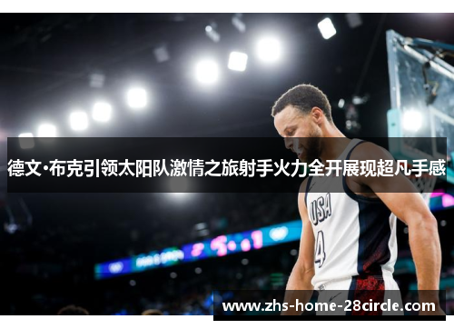 德文·布克引领太阳队激情之旅射手火力全开展现超凡手感 德文·布克引领太阳队激情之旅射手火力全开展现超凡手感
