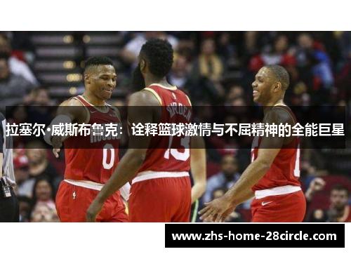 拉塞尔·威斯布鲁克:诠释篮球激情与不屈精神的全能巨星 拉塞尔·威斯布鲁克:诠释篮球激情与不屈精神的全能巨星