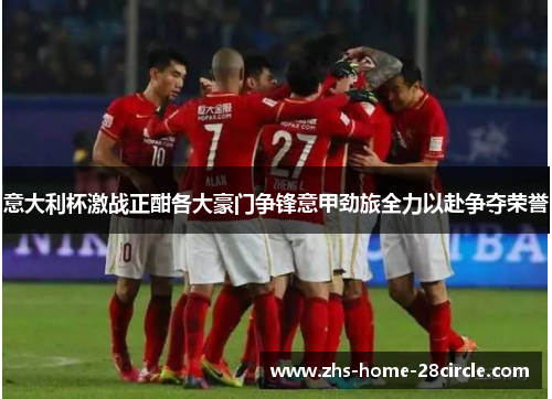 意大利杯激战正酣各大豪门争锋意甲劲旅全力以赴争夺荣誉 意大利杯激战正酣各大豪门争锋意甲劲旅全力以赴争夺荣誉