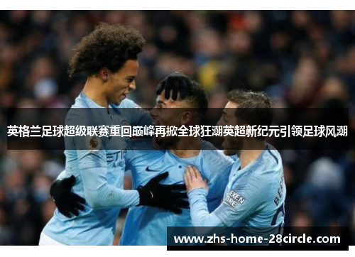 英格兰足球超级联赛重回巅峰再掀全球狂潮英超新纪元引领足球风潮 英格兰足球超级联赛重回巅峰再掀全球狂潮英超新纪元引领足球风潮