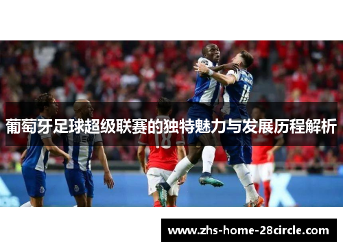 葡萄牙足球超级联赛的独特魅力与发展历程解析