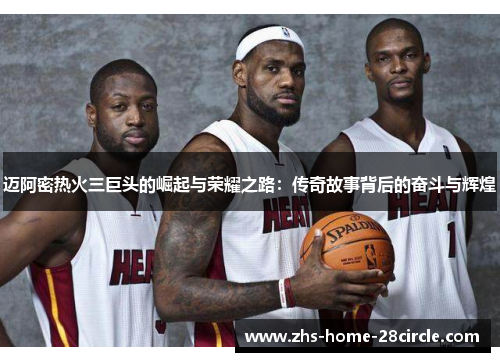 迈阿密热火三巨头的崛起与荣耀之路：传奇故事背后的奋斗与辉煌