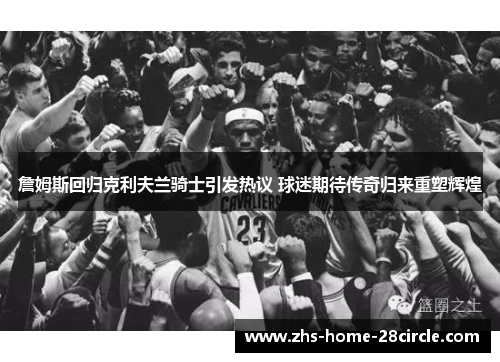 詹姆斯回归克利夫兰骑士引发热议 球迷期待传奇归来重塑辉煌