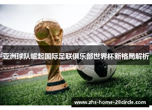 亚洲球队崛起国际足联俱乐部世界杯新格局解析 亚洲球队崛起国际足联俱乐部世界杯新格局解析