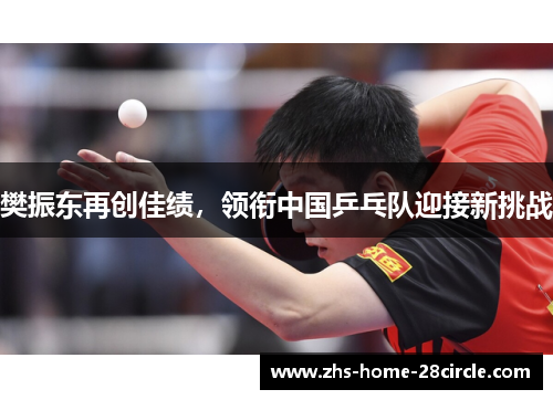 樊振东再创佳绩,领衔中国乒乓队迎接新挑战 樊振东再创佳绩,领衔中国乒乓队迎接新挑战