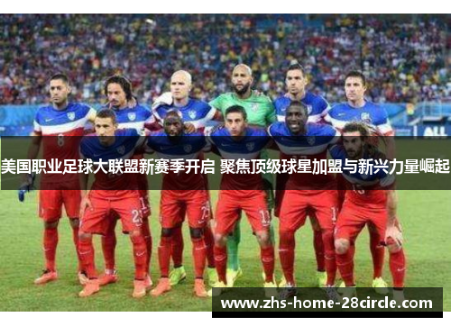 美国职业足球大联盟新赛季开启 聚焦顶级球星加盟与新兴力量崛起 美国职业足球大联盟新赛季开启 聚焦顶级球星加盟与新兴力量崛起