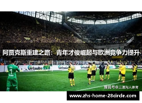 阿贾克斯重建之路:青年才俊崛起与欧洲竞争力提升 阿贾克斯重建之路:青年才俊崛起与欧洲竞争力提升