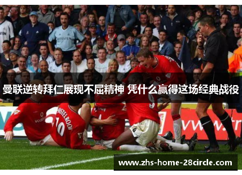 曼联逆转拜仁展现不屈精神 凭什么赢得这场经典战役 曼联逆转拜仁展现不屈精神 凭什么赢得这场经典战役