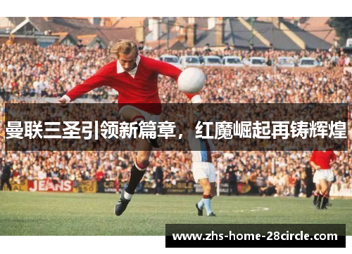 曼联三圣引领新篇章,红魔崛起再铸辉煌 曼联三圣引领新篇章,红魔崛起再铸辉煌