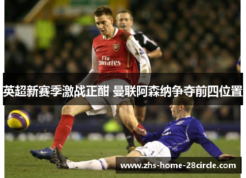 英超新赛季激战正酣 曼联阿森纳争夺前四位置 英超新赛季激战正酣 曼联阿森纳争夺前四位置